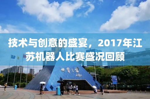 技术与创意的盛宴，2017年江苏机器人比赛盛况回顾