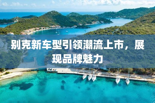 别克新车型引领潮流上市，展现品牌魅力