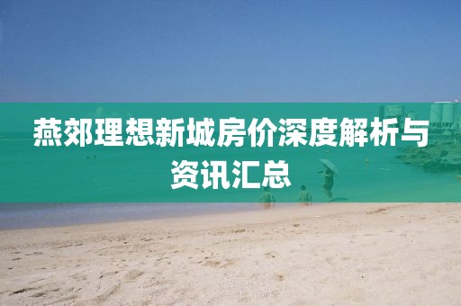 燕郊理想新城房价深度解析与资讯汇总