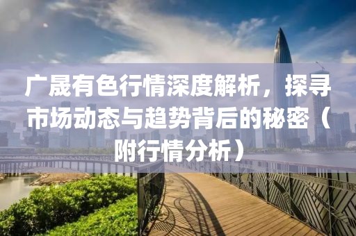 广晟有色行情深度解析，探寻市场动态与趋势背后的秘密（附行情分析）