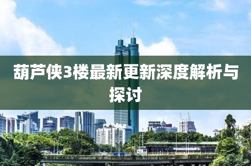 葫芦侠3楼最新更新深度解析与探讨