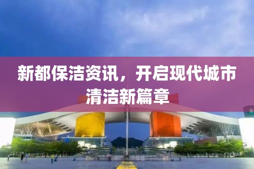 新都保洁资讯，开启现代城市清洁新篇章
