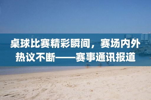 桌球比赛精彩瞬间，赛场内外热议不断——赛事通讯报道