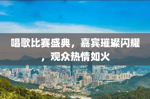 唱歌比赛盛典,嘉宾璀璨闪耀,观众热情如火