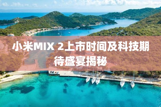 小米MIX 2上市时间及科技期待盛宴揭秘
