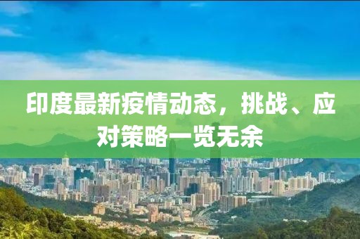 印度最新疫情动态，挑战、应对策略一览无余