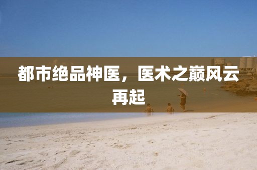 都市绝品神医,医术之巅风云再起