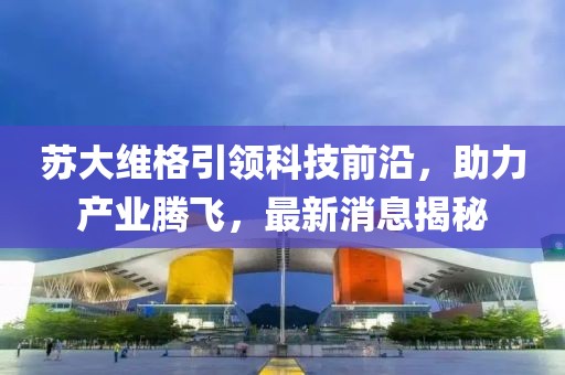 苏大维格引领科技前沿，助力产业腾飞，最新消息揭秘