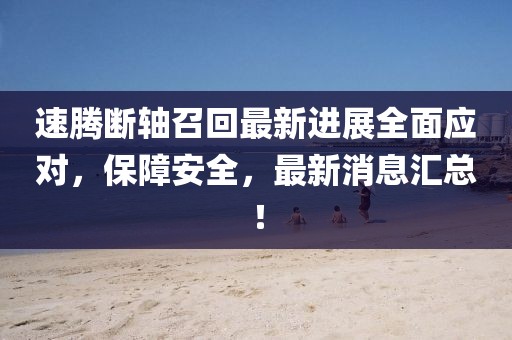 速腾断轴召回最新进展全面应对，保障安全，最新消息汇总！