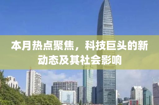 本月热点聚焦，科技巨头的新动态及其社会影响