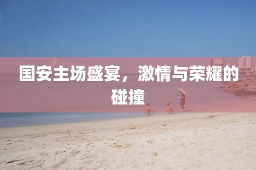 国安主场盛宴，激情与荣耀的碰撞