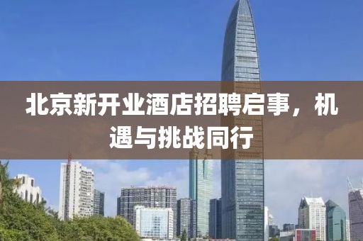 北京新开业酒店招聘启事，机遇与挑战同行