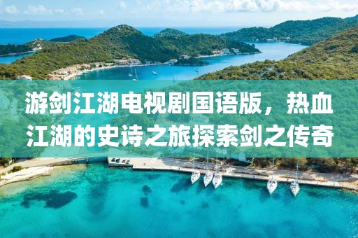 游剑江湖电视剧国语版,热血江湖的史诗之旅探索剑之传奇
