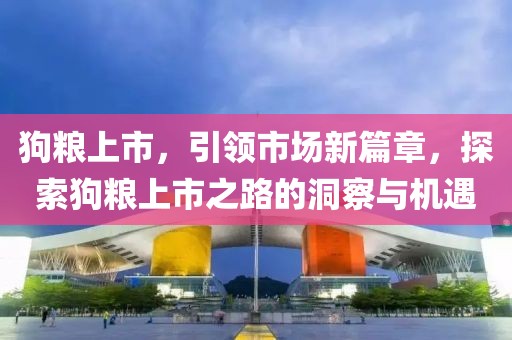 狗粮上市，引领市场新篇章，探索狗粮上市之路的洞察与机遇