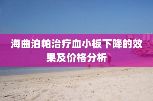 海曲泊帕治疗血小板下降的效果及价格分析