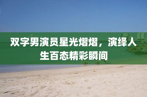 双字男演员星光熠熠，演绎人生百态精彩瞬间