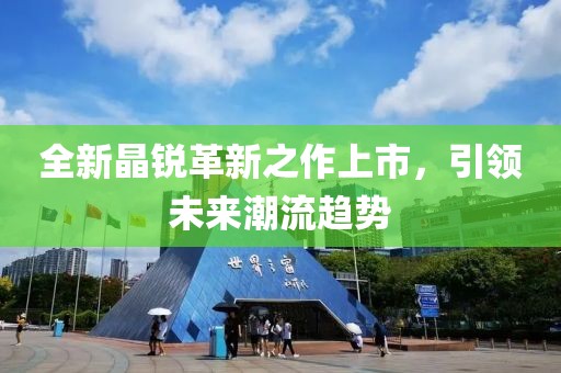 全新晶锐革新之作上市，引领未来潮流趋势