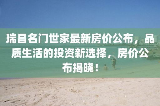 瑞昌名门世家最新房价公布，品质生活的投资新选择，房价公布揭晓！