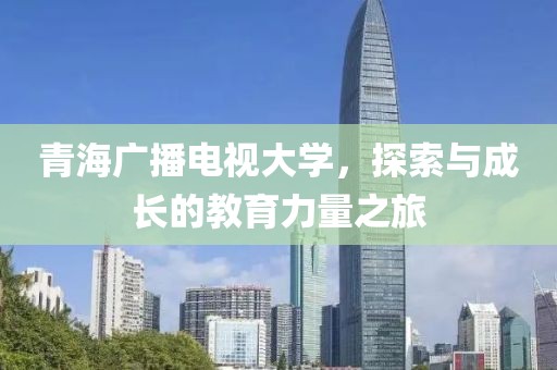 青海广播电视大学,探索与成长的教育力量之旅
