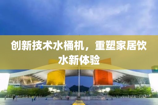 创新技术水桶机，重塑家居饮水新体验