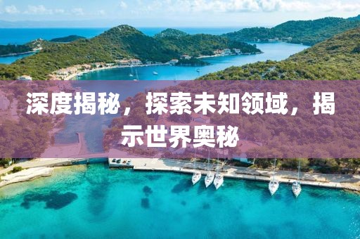 深度揭秘，探索未知领域，揭示世界奥秘