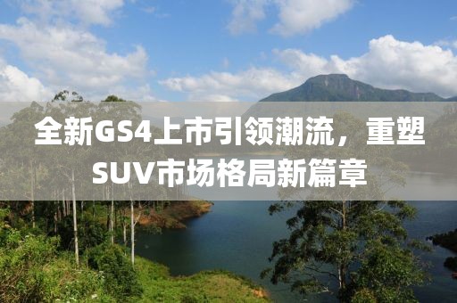 全新GS4上市引领潮流,重塑SUV市场格局新篇章
