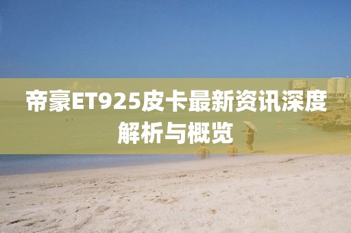 帝豪ET925皮卡最新资讯深度解析与概览