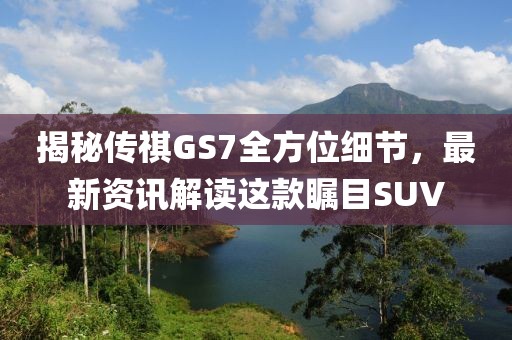 揭秘传祺GS7全方位细节,最新资讯解读这款瞩目SUV