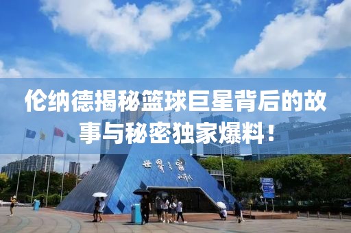 伦纳德揭秘篮球巨星背后的故事与秘密独家爆料！