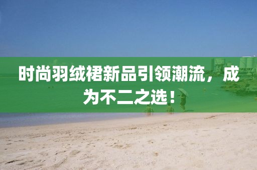 时尚羽绒裙新品引领潮流，成为不二之选！