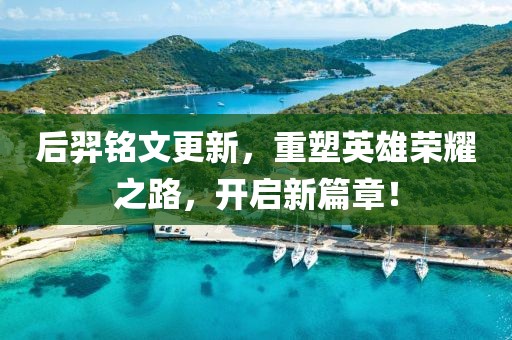 后羿铭文更新，重塑英雄荣耀之路，开启新篇章！