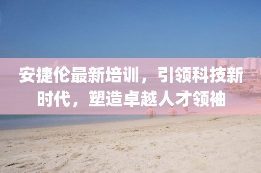 安捷伦最新培训，引领科技新时代，塑造卓越人才领袖