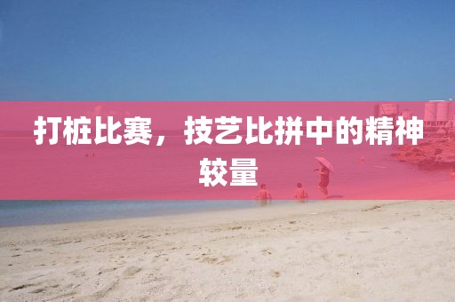 打桩比赛，技艺比拼中的精神较量