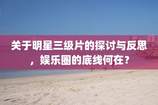 关于明星三级片的探讨与反思，娱乐圈的底线何在？