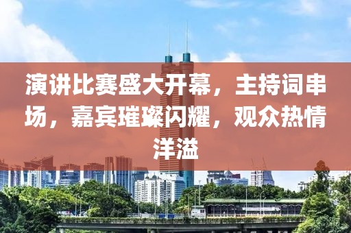演讲比赛盛大开幕，主持词串场，嘉宾璀璨闪耀，观众热情洋溢