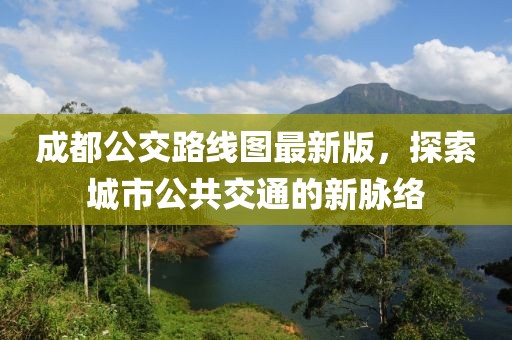 成都公交路线图最新版，探索城市公共交通的新脉络