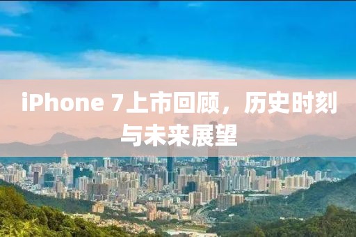 iPhone 7上市回顾，历史时刻与未来展望