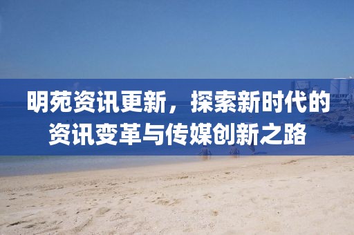 明苑资讯更新，探索新时代的资讯变革与传媒创新之路
