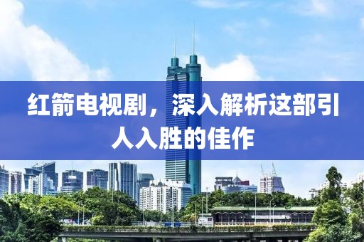 红箭电视剧，深入解析这部引人入胜的佳作