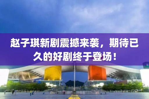 赵子琪新剧震撼来袭，期待已久的好剧终于登场！