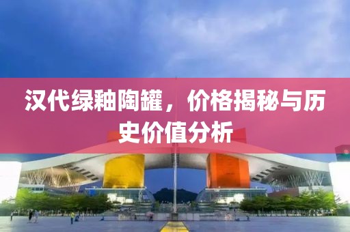 汉代绿釉陶罐，价格揭秘与历史价值分析