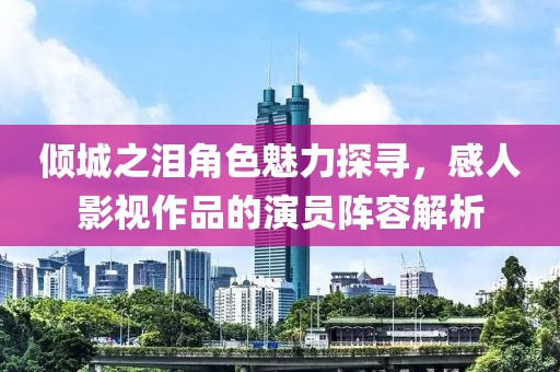 倾城之泪角色魅力探寻，感人影视作品的演员阵容解析