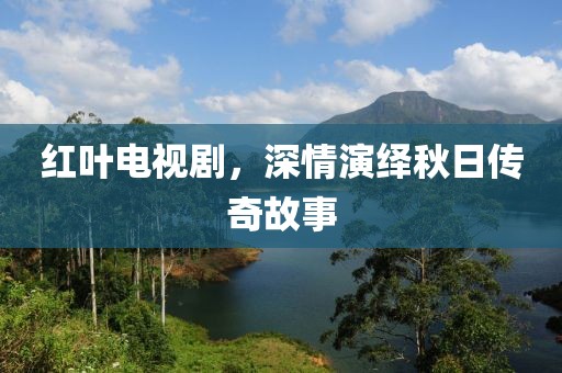 红叶电视剧，深情演绎秋日传奇故事