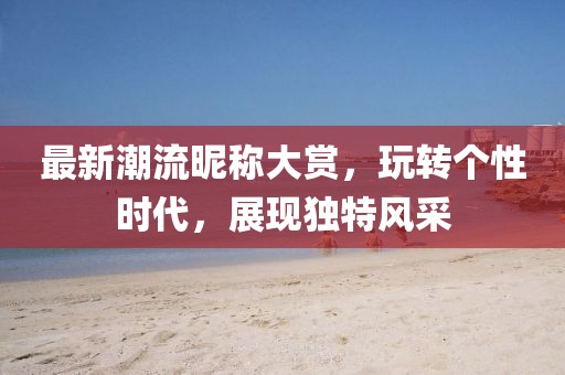 最新潮流昵称大赏，玩转个性时代，展现独特风采