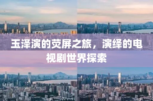 玉泽演的荧屏之旅,演绎的电视剧世界探索