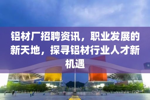 铝材厂招聘资讯,职业发展的新天地,探寻铝材行业人才新机遇