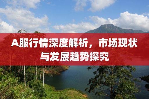 A服行情深度解析，市场现状与发展趋势探究