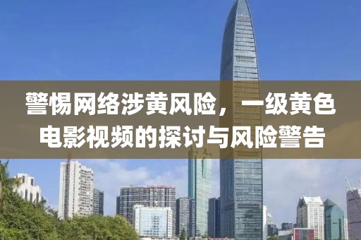 警惕网络涉黄风险，一级黄色电影视频的探讨与风险警告