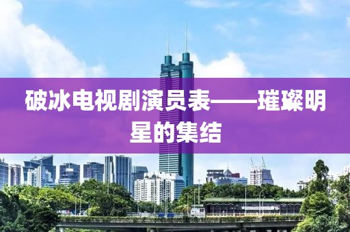 破冰电视剧演员表——璀璨明星的集结