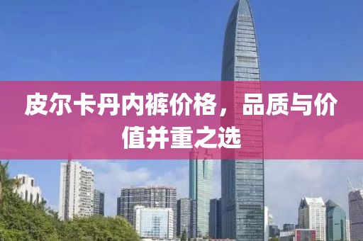 皮尔卡丹内裤价格，品质与价值并重之选